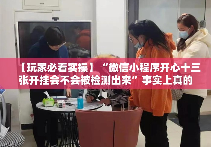 【玩家必看实操】“微信小程序开心十三张开挂会不会被检测出来”事实上真的有挂