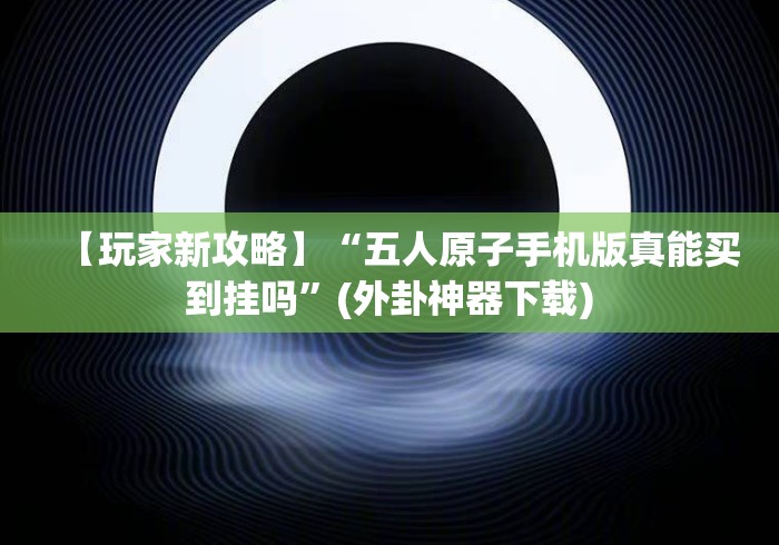 【玩家新攻略】“五人原子手机版真能买到挂吗”(外卦神器下载) 【玩家新攻略】“五人原子手机版真能买到挂吗”(外卦神器下载)