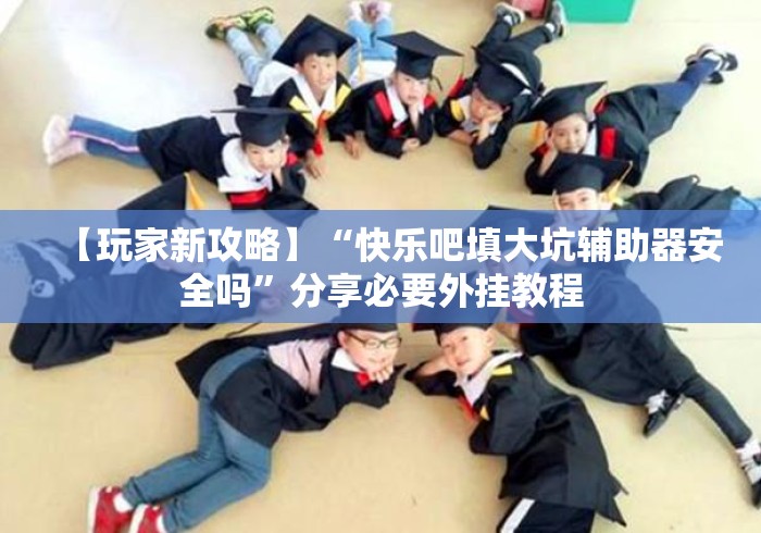 【玩家新攻略】“快乐吧填大坑辅助器安全吗”分享必要外挂教程 【玩家新攻略】“快乐吧填大坑辅助器安全吗”分享必要外挂教程