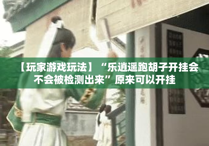 【玩家游戏玩法】“乐逍遥跑胡子开挂会不会被检测出来”原来可以开挂