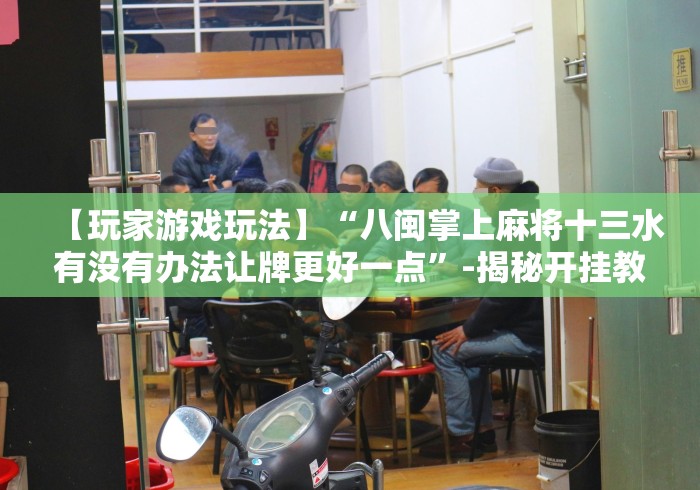 【玩家游戏玩法】“八闽掌上麻将十三水有没有办法让牌更好一点”-揭秘开挂教程分享